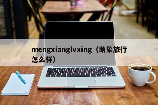 mengxianglvxing（萌象旅行怎么样）